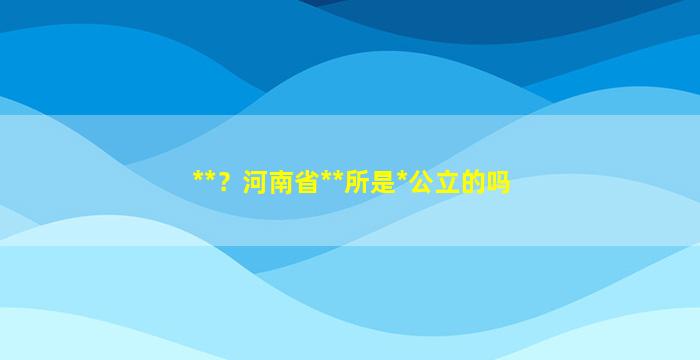 **？河南省**所是*公立的吗插图