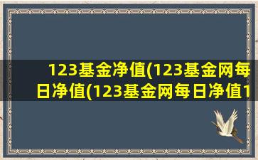 123基金净值(123基金网每日净值(123基金网每日净值123基金网))