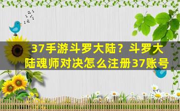 37手游斗罗大陆？斗罗大陆魂师对决怎么注册37账号插图