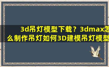 3d吊灯模型下载？3dmax怎么制作吊灯如何3D建模吊灯模型插图