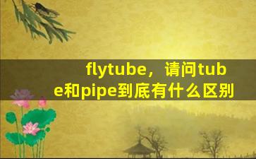 flytube，请问tube和pipe到底有什么区别插图