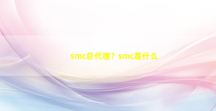 smc总代理？smc是什么