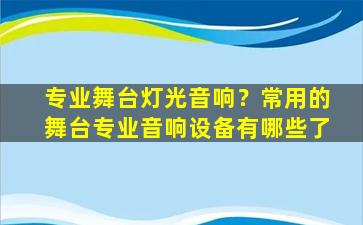 专业舞台灯光音响？常用的舞台专业音响设备有哪些了