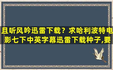 且听风吟迅雷下载？求哈利波特电影七下中英字幕迅雷下载种子,要2G左右的