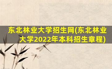 东北林业大学招生网(东北林业大学2022年本科招生章程)插图