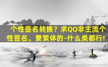 个性签名转换？求QQ非主流个性签名。要繁体的-什么类都行!