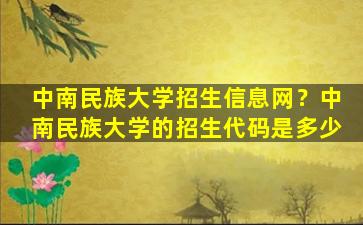 中南民族大学招生信息网？中南民族大学的招生代码是多少插图