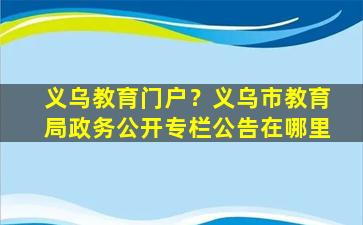 义乌教育门户？义乌市教育局政务公开专栏公告在哪里