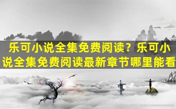 乐可小说全集免费阅读？乐可小说全集免费阅读最新章节哪里能看