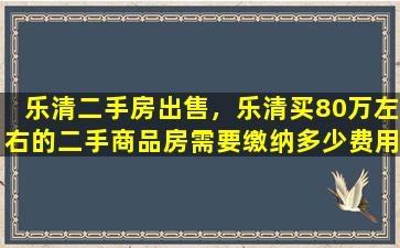 乐清二手房*，乐清买80万左右的二手商品房需要缴纳多少费用