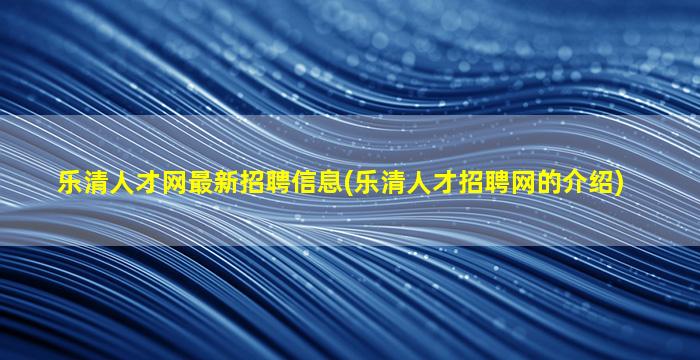 乐清人才网最新招聘信息(乐清人才招聘网的介绍)插图