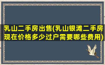 乳山二手房*(乳山银滩二手房现在价格多少过户需要哪些费用)