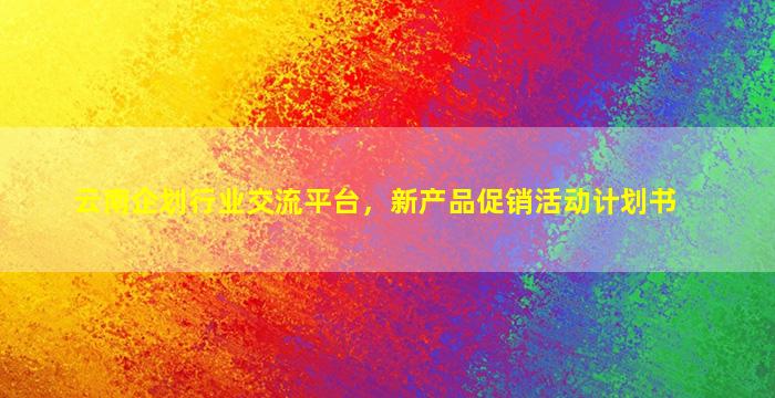 云南企划行业交流平台，新产品促销活动计划书