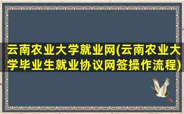 云南农业大学就业网(云南农业大学毕业生就业协议网签*作流程)