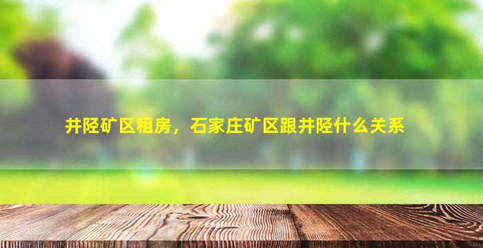 井陉矿区租房，石家庄矿区跟井陉什么关系插图