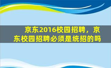 京东2016校园招聘，京东校园招聘必须是统招的吗