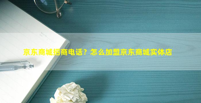 京东商城招商电话？怎么加盟京东商城实体店插图