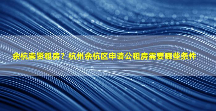 余杭崇贤租房？杭州余杭区申请公租房需要哪些条件插图