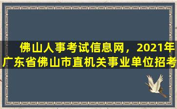 佛山人事考试信息网，2021年广东省佛山市直机关事业单位招考雇用人员公告【30人】