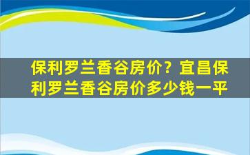 保利罗兰香谷房价？宜昌保利罗兰香谷房价*一平