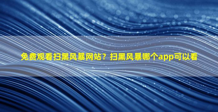 免费观看扫黑风暴网站？扫黑风暴哪个app可以看