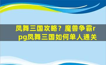 凤舞三国攻略？魔兽争霸rpg凤舞三国如何单人通关