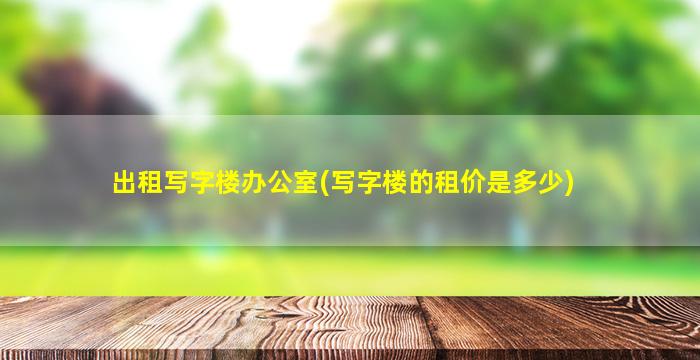 出租写字楼办公室(写字楼的租价是多少)