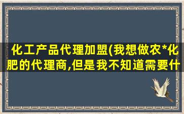 化工产品代理加盟(我想做农*化肥的代理商,但是我不知道需要什么条件)