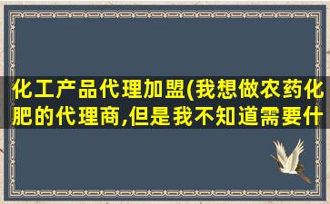 化工产品代理加盟(我想做农*化肥的代理商,但是我不知道需要什么条件)