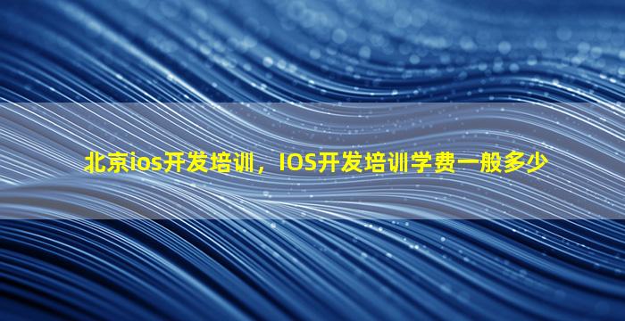 北京ios开发培训，IOS开发培训学费一般多少