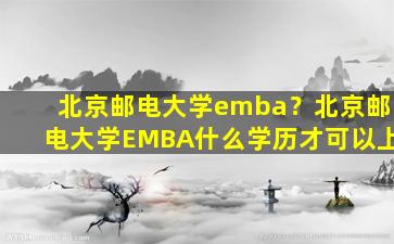 北京邮电大学emba？北京邮电大学EMBA什么学历才可以上插图