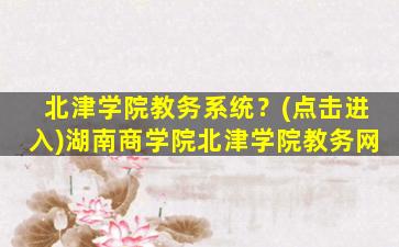 北津学院教务系统？(点击进入)湖南商学院北津学院教务网插图