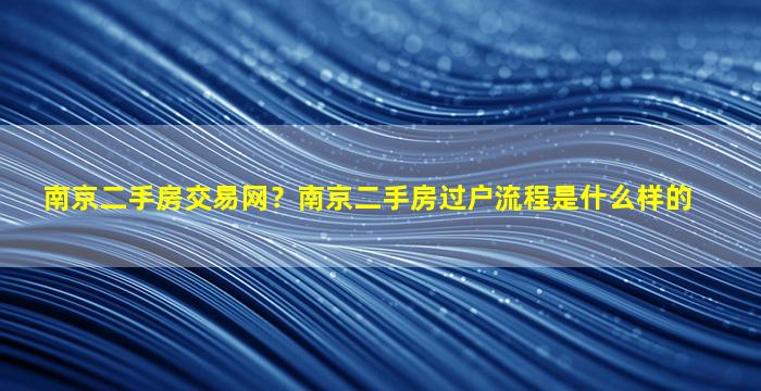 南京二手房交易网？南京二手房过户流程是什么样的