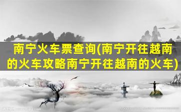 南宁火车票查询(南宁开往越南的火车攻略南宁开往越南的火车)插图