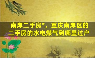 南岸二手房*，重庆南岸区的二手房的水电煤气到哪里过户插图