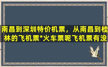 南昌到深圳特价机票，从南昌到桂林的飞机票*火车票呢飞机票有没有特价的插图