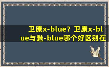 卫康x-blue？卫康x-blue与魅-blue哪个好区别在哪里插图