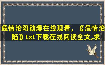 危情沦陷动漫在线观看，《危情沦陷》txt下载在线阅读全文,求百度网盘云资源