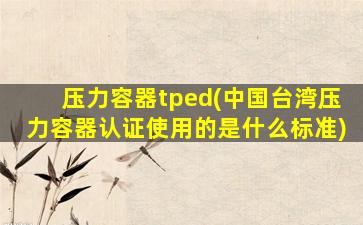 压力容器tped(**压力容器认证使用的是什么标准)