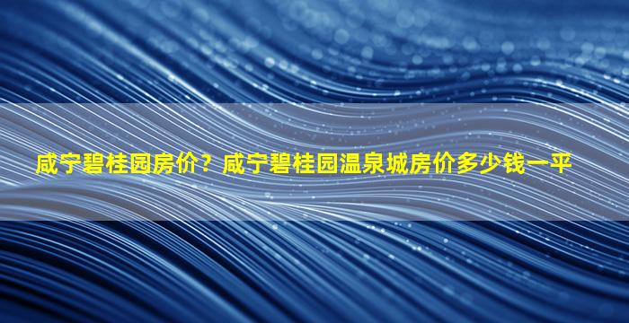 咸宁碧桂园房价？咸宁碧桂园温泉城房价*一平