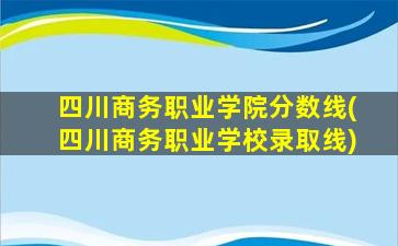 四川商务职业学院分数线(四川商务职业学校录取线)