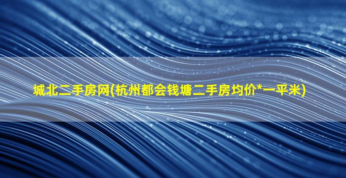 城北二手房网(杭州都会钱塘二手房均价*一平米)插图