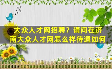 大众人才网招聘？请问在济南大众人才网怎么样待遇如何插图