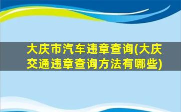 大庆市汽车违章查询(大庆交通违章查询方法有哪些)