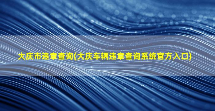 大庆市违章查询(大庆车辆违章查询系统官方入口)插图