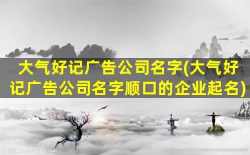 大气好记广告*名字(大气好记广告*名字顺口的企业起名)