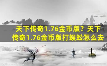 天下传奇1.76金币版？天下传奇1.76金币版打蜈蚣怎么去