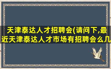 天津泰达人才招聘会(请问下,最近天津泰达人才市场有招聘会么几号有啊。。。)插图