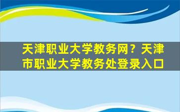 天津职业大学教务网？天津市职业大学教务处登录入口