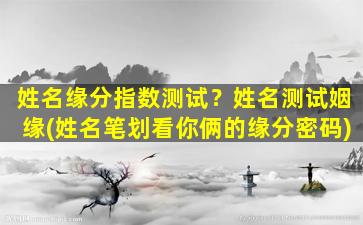 姓名缘分指数测试？姓名测试姻缘(姓名笔划看你俩的缘分密码)